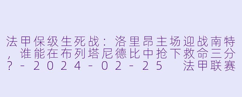 法甲保级生死战：洛里昂主场迎战南特，谁能在布列塔尼德比中抢下救命三分？-2024-02-25 法甲联赛 洛里昂 VS 南特