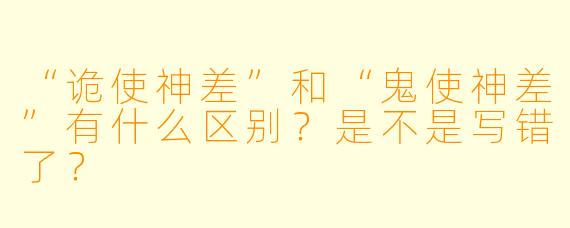 “诡使神差”和“鬼使神差”有什么区别?是不是写错了?