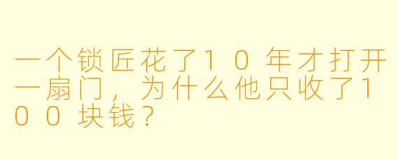 一个锁匠花了10年才打开一扇门，为什么他只收了100块钱？