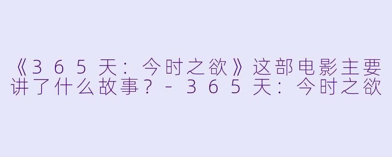 《365天:今时之欲》这部电影主要讲了什么故事?-365天:今时之欲