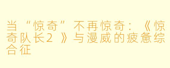 当“惊奇”不再惊奇:《惊奇队长2》与漫威的疲惫综合征