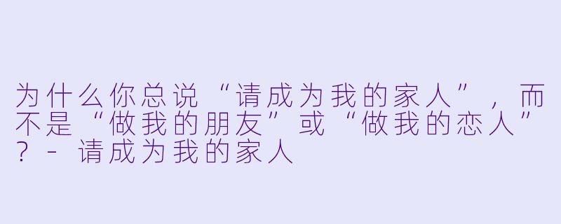 为什么你总说“请成为我的家人”,而不是“做我的朋友”或“做我的恋人”?-请成为我的家人