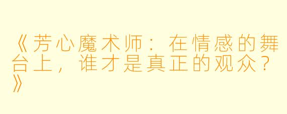 《芳心魔术师:在情感的舞台上,谁才是真正的观众?》