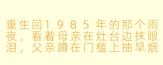 重生回1985年的那个雨夜，看着母亲在灶台边抹眼泪，父亲蹲在门槛上抽旱烟——我知道三天后大哥就会因交不起学费而辍学，从此走上那条改变全家命运的弯路。可上辈子我直到他病逝前才得知真相。这一次，我该用什么方法，才能既不伤他自尊，又让他安心去县城念书？