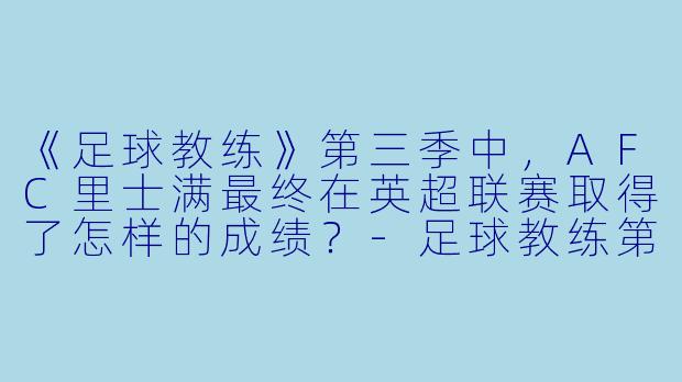 《足球教练》第三季中,AFC里士满最终在英超联赛取得了怎样的成绩?-足球教练第三季