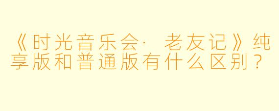 《时光音乐会·老友记》纯享版和普通版有什么区别？