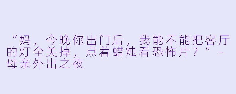 “妈，今晚你出门后，我能不能把客厅的灯全关掉，点着蜡烛看恐怖片？”-母亲外出之夜