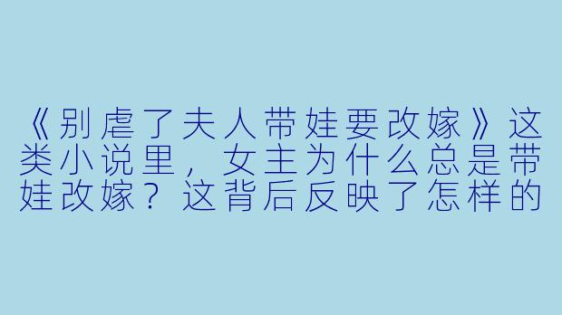 《别虐了夫人带娃要改嫁》这类小说里,女主为什么总是带娃改嫁?这背后反映了怎样的读者心理和市场需求?-别虐了夫人带娃要改嫁