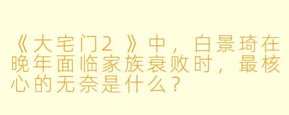 《大宅门2》中,白景琦在晚年面临家族衰败时,最核心的无奈是什么?