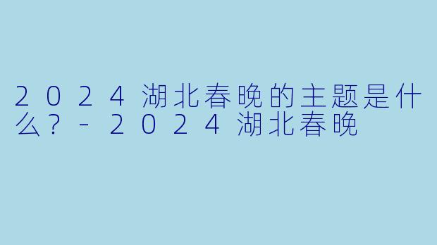 2024湖北春晚的主题是什么？