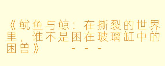 《鱿鱼与鲸:在撕裂的世界里,谁不是困在玻璃缸中的困兽》
---
