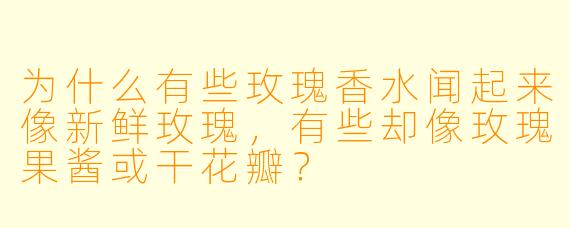 为什么有些玫瑰香水闻起来像新鲜玫瑰,有些却像玫瑰果酱或干花瓣?