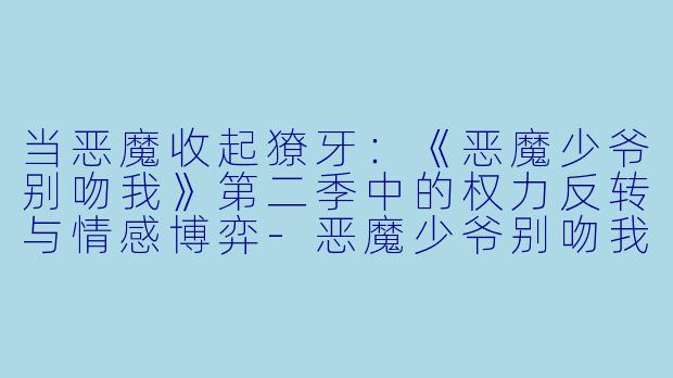 当恶魔收起獠牙:《恶魔少爷别吻我》第二季中的权力反转与情感博弈-恶魔少爷别吻我第二季