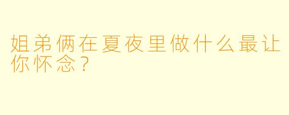 姐弟俩在夏夜里做什么最让你怀念？