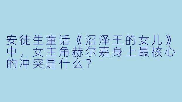 安徒生童话《沼泽王的女儿》中,女主角赫尔嘉身上最核心的冲突是什么?