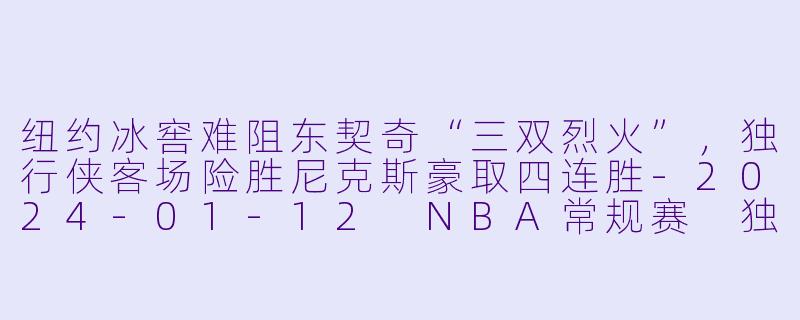 纽约冰窖难阻东契奇“三双烈火”,独行侠客场险胜尼克斯豪取四连胜-2024-01-12 NBA常规赛 独行侠 VS 尼克斯