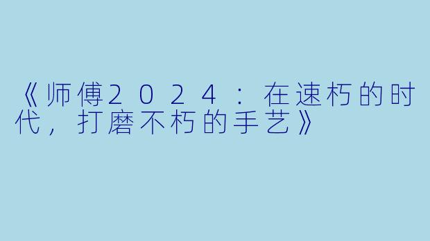 《师傅2024:在速朽的时代,打磨不朽的手艺》
