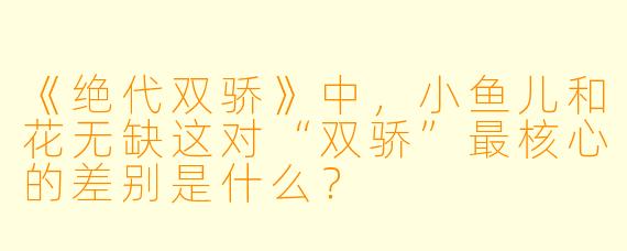 《绝代双骄》中,小鱼儿和花无缺这对“双骄”最核心的差别是什么?