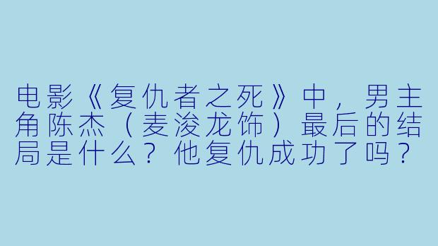 电影《复仇者之死》中,男主角陈杰(麦浚龙饰)最后的结局是什么?他复仇成功了吗?-复仇者之死