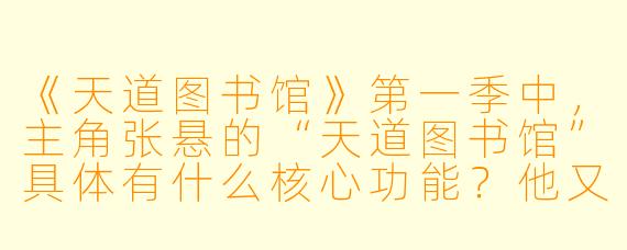 《天道图书馆》第一季中，主角张悬的“天道图书馆”具体有什么核心功能？他又是如何凭借这一能力在开篇化解“废柴”身份的危机？