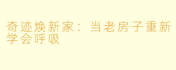 奇迹焕新家:当老房子重新学会呼吸