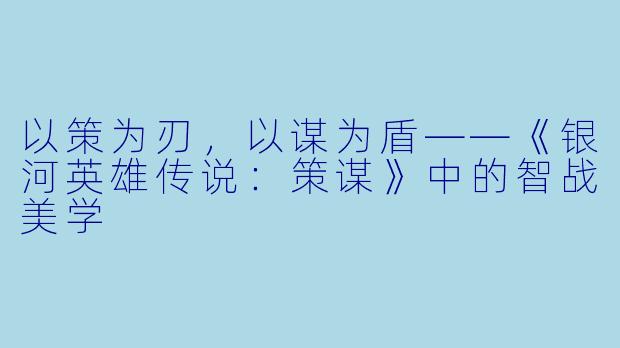 以策为刃,以谋为盾——《银河英雄传说:策谋》中的智战美学