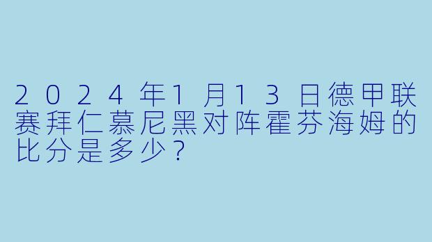 2024年1月13日德甲联赛拜仁慕尼黑对阵霍芬海姆的比分是多少？