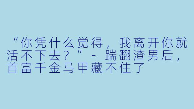 “你凭什么觉得,我离开你就活不下去?”-踹翻渣男后,首富千金马甲藏不住了
