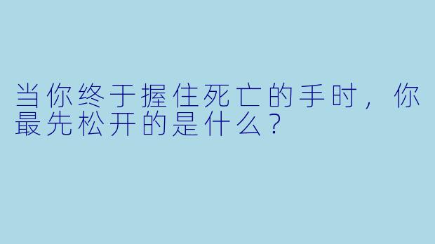 当你终于握住死亡的手时,你最先松开的是什么?