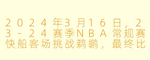 2024年3月16日,23-24赛季NBA常规赛快船客场挑战鹈鹕,最终比分是多少?哪位球员在最后时刻命中关键球帮助鹈鹕锁定胜局?
