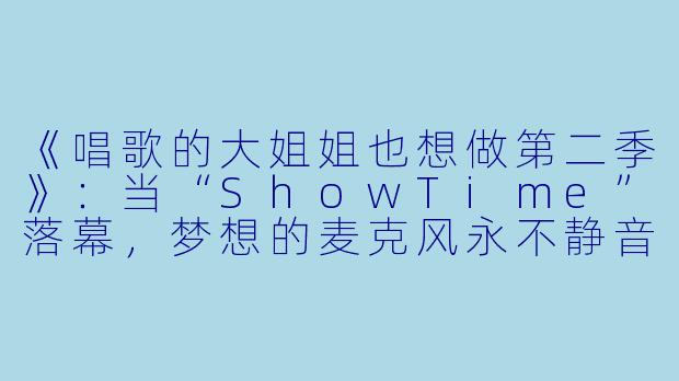 《唱歌的大姐姐也想做第二季》:当“ShowTime”落幕,梦想的麦克风永不静音
