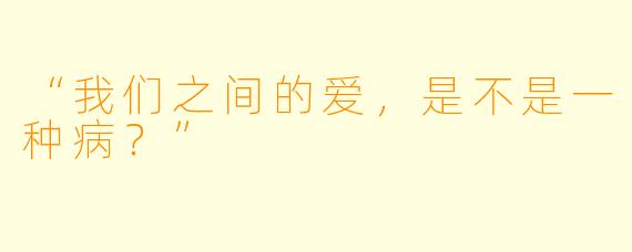 “我们之间的爱，是不是一种病？”