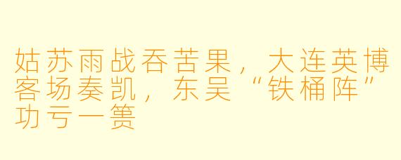姑苏雨战吞苦果，大连英博客场奏凯，东吴“铁桶阵”功亏一篑