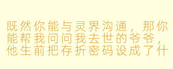 既然你能与灵界沟通,那你能帮我问问我去世的爷爷,他生前把存折密码设成了什么吗?我们全家都试过了,生日、电话、门牌号都不对。