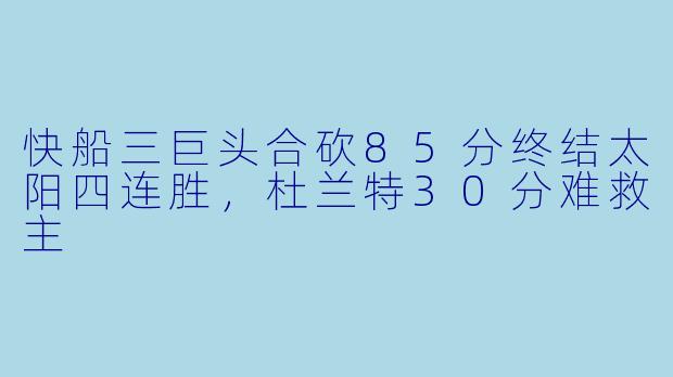 快船三巨头合砍85分终结太阳四连胜,杜兰特30分难救主