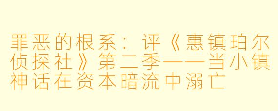 罪恶的根系:评《惠镇珀尔侦探社》第二季——当小镇神话在资本暗流中溺亡