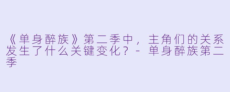 《单身醉族》第二季中，主角们的关系发生了什么关键变化？-单身醉族第二季