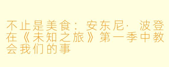 不止是美食:安东尼·波登在《未知之旅》第一季中教会我们的事