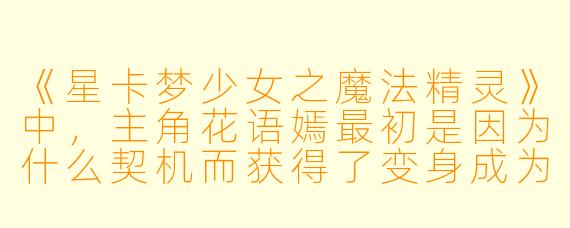 《星卡梦少女之魔法精灵》中,主角花语嫣最初是因为什么契机而获得了变身成为星卡梦少女的能力?