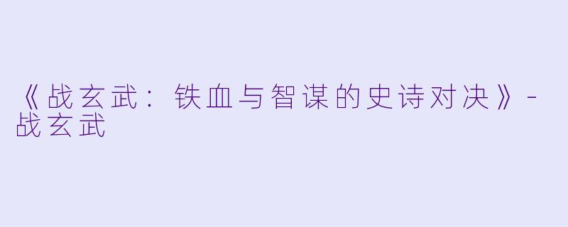 《战玄武:铁血与智谋的史诗对决》-战玄武