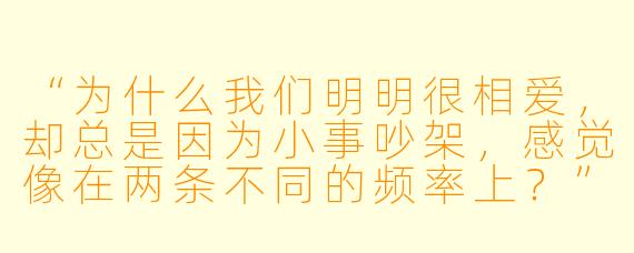“为什么我们明明很相爱,却总是因为小事吵架,感觉像在两条不同的频率上?”