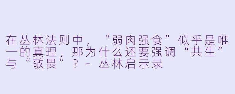 在丛林法则中,“弱肉强食”似乎是唯一的真理,那为什么还要强调“共生”与“敬畏”?-丛林启示录