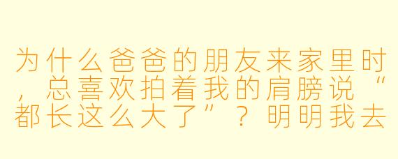 为什么爸爸的朋友来家里时，总喜欢拍着我的肩膀说“都长这么大了”？明明我去年也见过他。