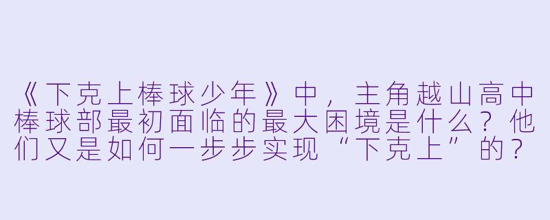 《下克上棒球少年》中,主角越山高中棒球部最初面临的最大困境是什么?他们又是如何一步步实现“下克上”的?-下克上棒球少年