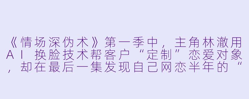 《情场深伪术》第一季中,主角林澈用AI换脸技术帮客户“定制”恋爱对象,却在最后一集发现自己网恋半年的“完美女友”也是AI生成的假人。这个结局想表达什么核心讽刺?-情场深伪术第一季