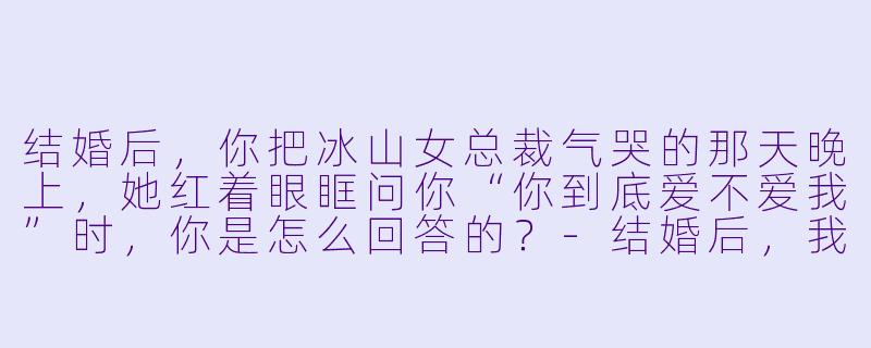 结婚后,你把冰山女总裁气哭的那天晚上,她红着眼眶问你“你到底爱不爱我”时,你是怎么回答的?-结婚后,我把冰山女总裁气哭了