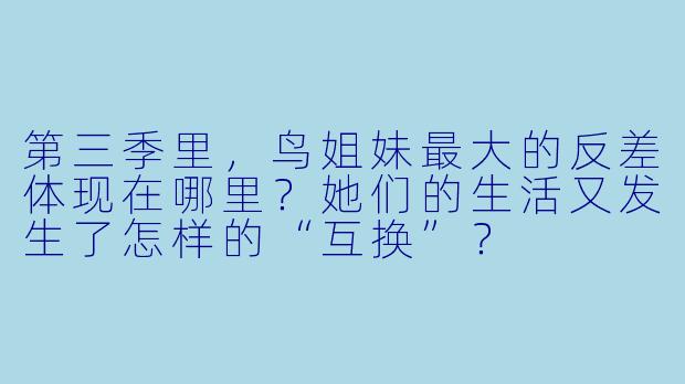 第三季里,鸟姐妹最大的反差体现在哪里?她们的生活又发生了怎样的“互换”?
