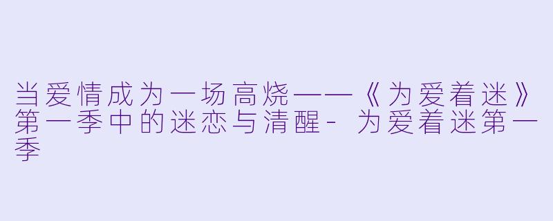 当爱情成为一场高烧——《为爱着迷》第一季中的迷恋与清醒-为爱着迷第一季