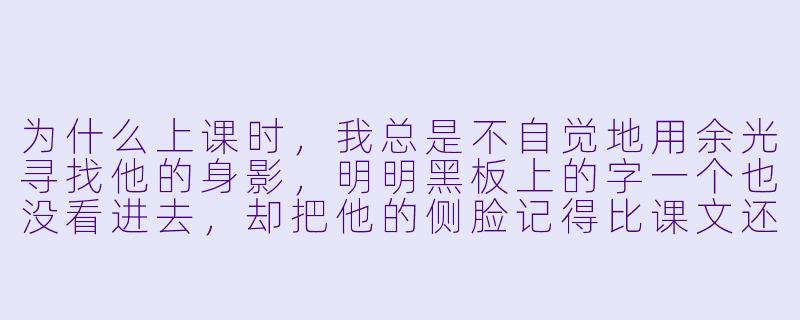 为什么上课时，我总是不自觉地用余光寻找他的身影，明明黑板上的字一个也没看进去，却把他的侧脸记得比课文还熟？-少男少女恋爱