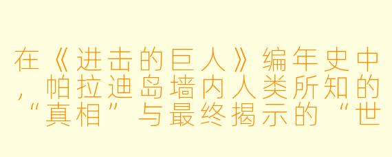 在《进击的巨人》编年史中,帕拉迪岛墙内人类所知的“真相”与最终揭示的“世界真相”之间存在巨大的认知断层。请问,这种“双重历史”的建构是如何通过关键人物(如格里沙、枭、希斯特利亚与艾伦)逐步被打破的?以及“不战之约”与“始祖尤弥尔”的意志在其中扮演了怎样的叙事角X ?
